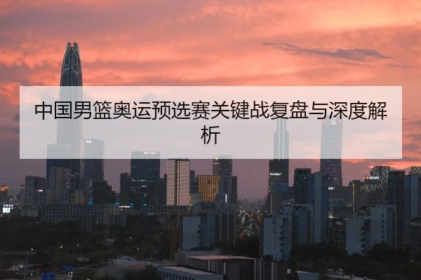 中国男篮奥运预选赛关键战复盘与深度解析